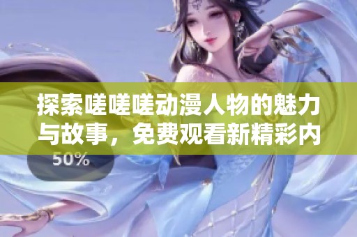 探索嗟嗟嗟动漫人物的魅力与故事，免费观看新精彩内容