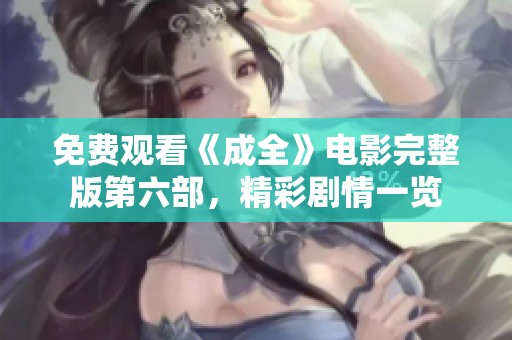 免费观看《成全》电影完整版第六部，精彩剧情一览