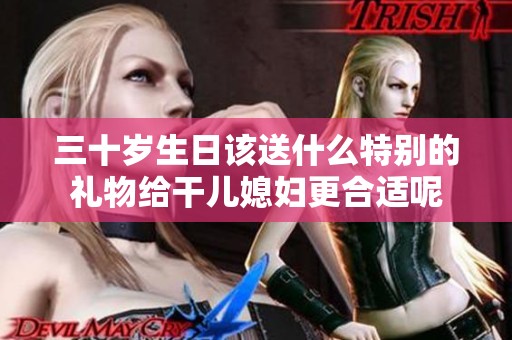 三十岁生日该送什么特别的礼物给干儿媳妇更合适呢
