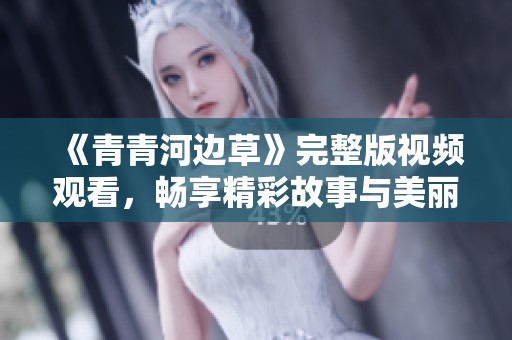 《青青河边草》完整版视频观看，畅享精彩故事与美丽风景