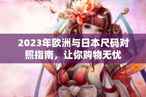 2023年欧洲与日本尺码对照指南，让你购物无忧