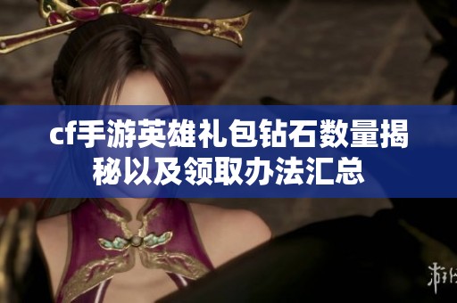 cf手游英雄礼包钻石数量揭秘以及领取办法汇总