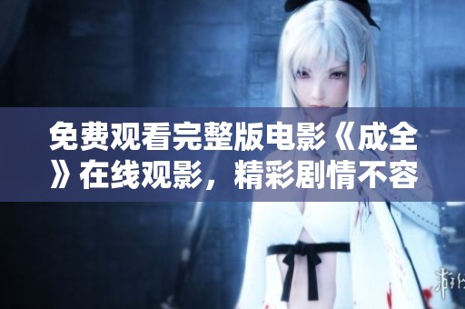 免费观看完整版电影《成全》在线观影，精彩剧情不容错过