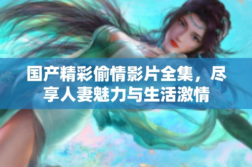 国产精彩偷情影片全集，尽享人妻魅力与生活激情