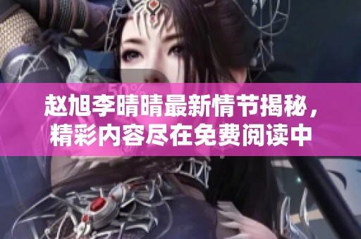 赵旭李晴晴最新情节揭秘，精彩内容尽在免费阅读中