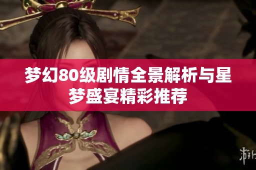 梦幻80级剧情全景解析与星梦盛宴精彩推荐