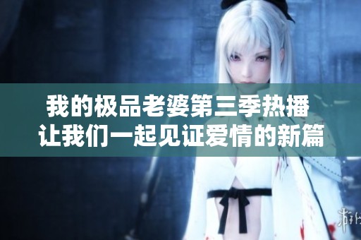 我的极品老婆第三季热播 让我们一起见证爱情的新篇章