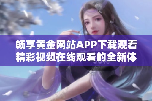 畅享黄金网站APP下载观看精彩视频在线观看的全新体验