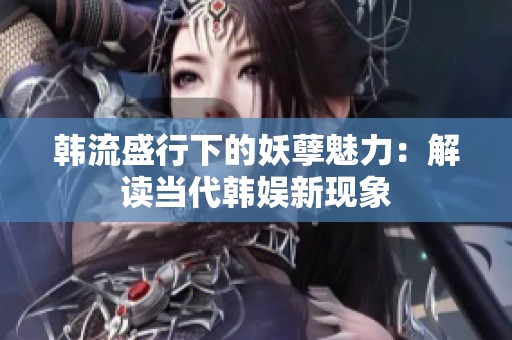 韩流盛行下的妖孽魅力：解读当代韩娱新现象