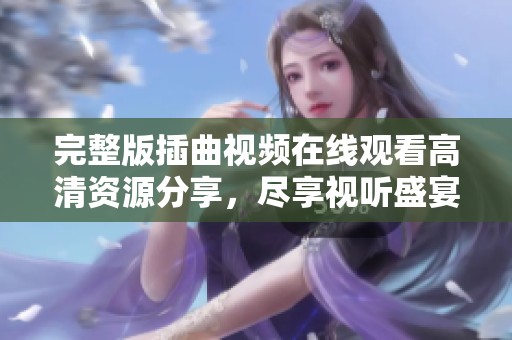 完整版插曲视频在线观看高清资源分享，尽享视听盛宴
