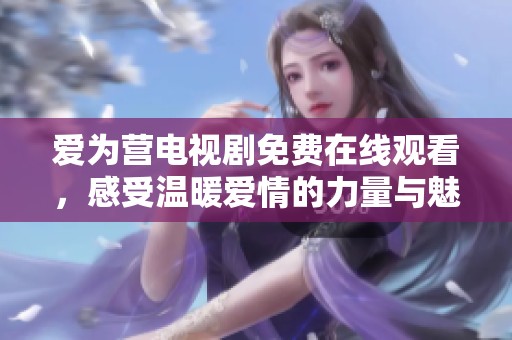爱为营电视剧免费在线观看，感受温暖爱情的力量与魅力