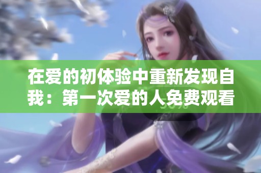 在爱的初体验中重新发现自我：第一次爱的人免费观看韩剧