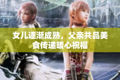 女儿逐渐成熟，父亲共品美食传递暖心祝福