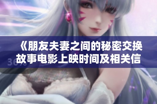 《朋友夫妻之间的秘密交换故事电影上映时间及相关信息》