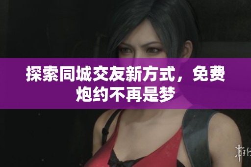 探索同城交友新方式，免费炮约不再是梦