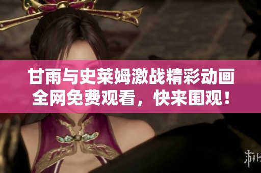 甘雨与史莱姆激战精彩动画全网免费观看，快来围观！