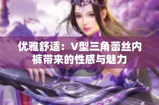 优雅舒适：V型三角蕾丝内裤带来的性感与魅力