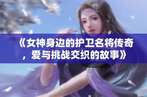 《女神身边的护卫名将传奇，爱与挑战交织的故事》