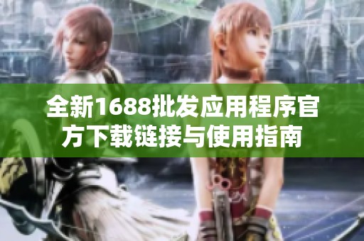 全新1688批发应用程序官方下载链接与使用指南