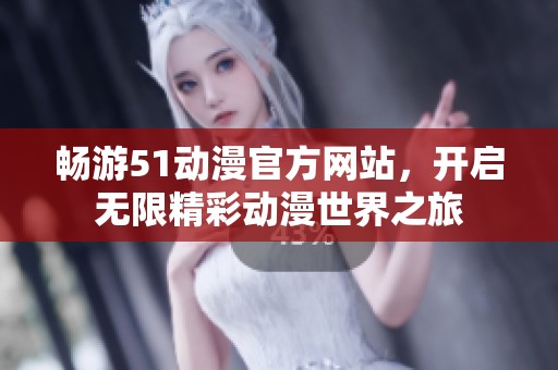 畅游51动漫官方网站，开启无限精彩动漫世界之旅