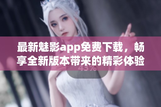 最新魅影app免费下载，畅享全新版本带来的精彩体验