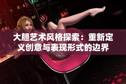 大胆艺术风格探索：重新定义创意与表现形式的边界