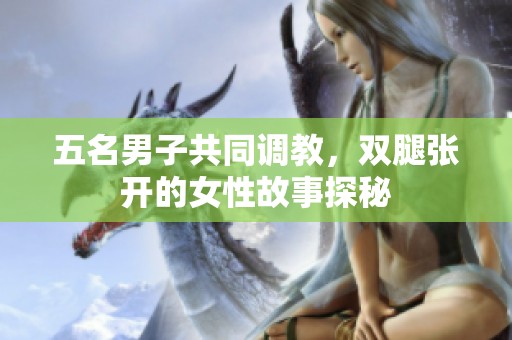 五名男子共同调教，双腿张开的女性故事探秘