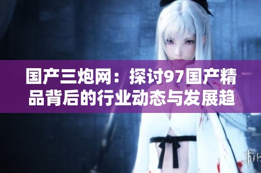 国产三炮网：探讨97国产精品背后的行业动态与发展趋势