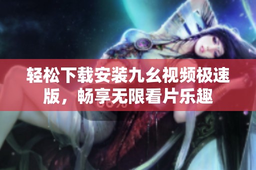 轻松下载安装九幺视频极速版，畅享无限看片乐趣