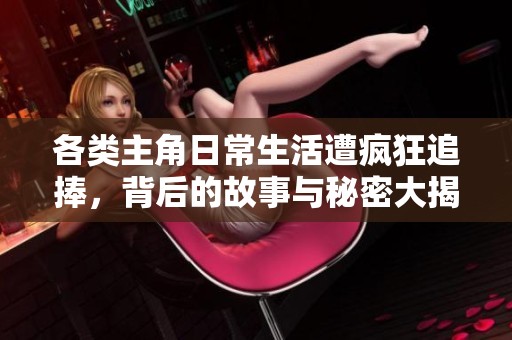 各类主角日常生活遭疯狂追捧，背后的故事与秘密大揭秘