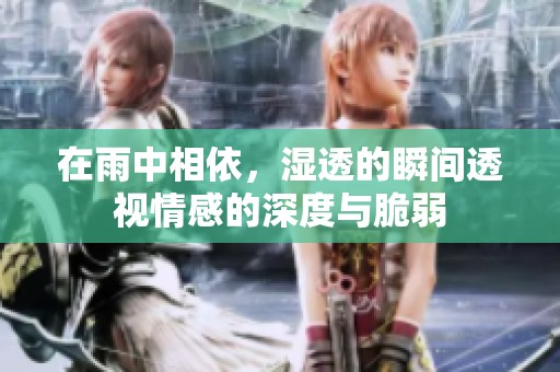 在雨中相依，湿透的瞬间透视情感的深度与脆弱
