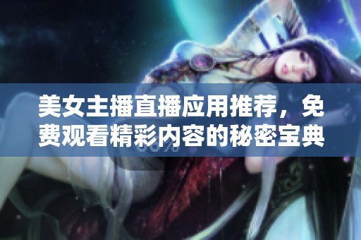 美女主播直播应用推荐，免费观看精彩内容的秘密宝典