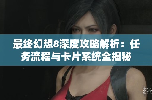最终幻想8深度攻略解析：任务流程与卡片系统全揭秘