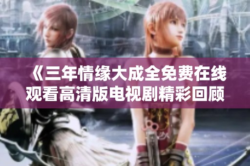 《三年情缘大成全免费在线观看高清版电视剧精彩回顾》