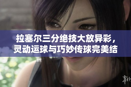拉塞尔三分绝技大放异彩，灵动运球与巧妙传球完美结合