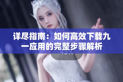 详尽指南：如何高效下载九一应用的完整步骤解析