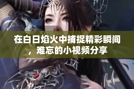 在白日焰火中捕捉精彩瞬间，难忘的小视频分享