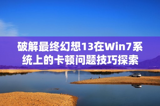 破解最终幻想13在Win7系统上的卡顿问题技巧探索