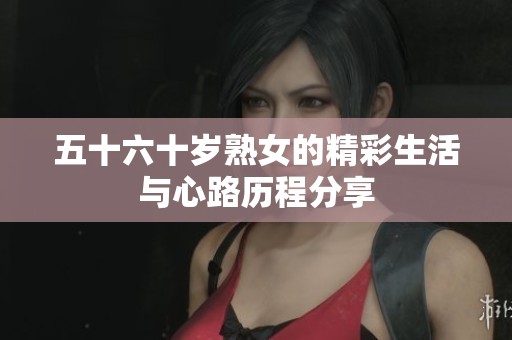 五十六十岁熟女的精彩生活与心路历程分享