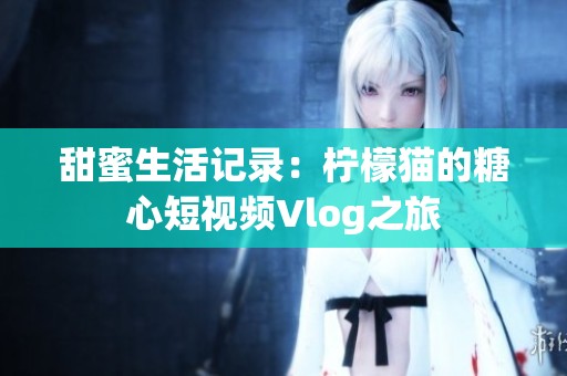 甜蜜生活记录：柠檬猫的糖心短视频Vlog之旅