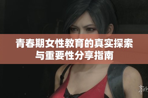 青春期女性教育的真实探索与重要性分享指南