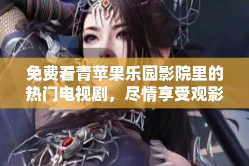 免费看青苹果乐园影院里的热门电视剧，尽情享受观影时光