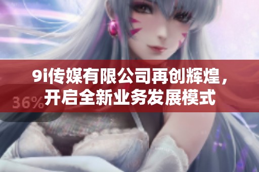 9i传媒有限公司再创辉煌，开启全新业务发展模式