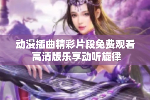 动漫插曲精彩片段免费观看 高清版乐享动听旋律
