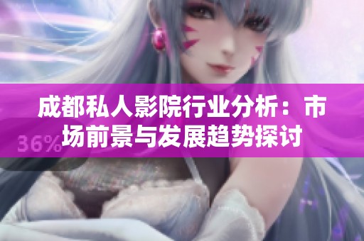 成都私人影院行业分析：市场前景与发展趋势探讨