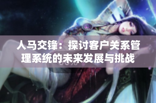 人马交锋：探讨客户关系管理系统的未来发展与挑战