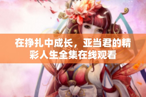 在挣扎中成长，亚当君的精彩人生全集在线观看