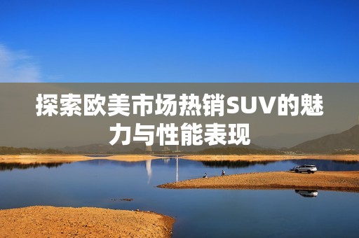 探索欧美市场热销SUV的魅力与性能表现