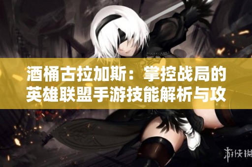 酒桶古拉加斯：掌控战局的英雄联盟手游技能解析与攻略