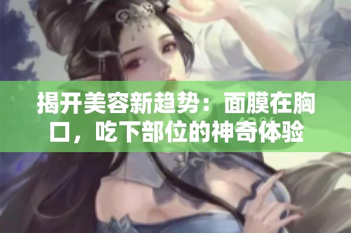揭开美容新趋势：面膜在胸口，吃下部位的神奇体验
